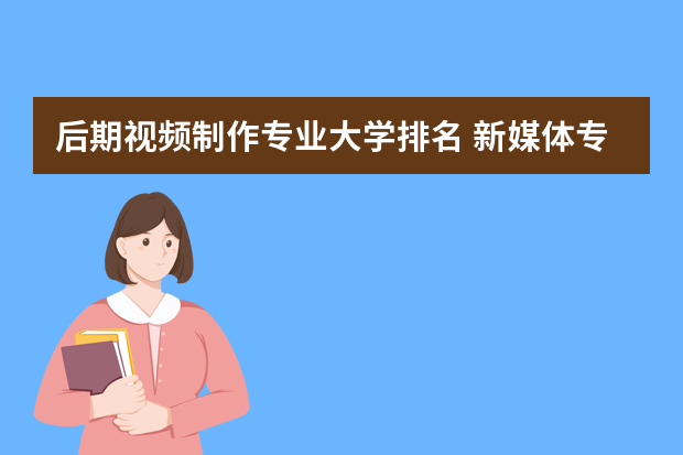 后期视频制作专业大学排名 新媒体专业大学排名